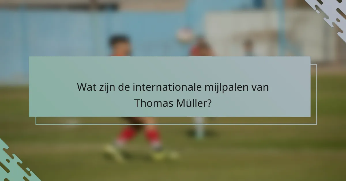 Wat zijn de internationale mijlpalen van Thomas Müller?