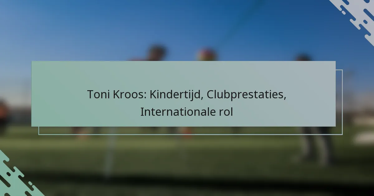 Toni Kroos: Kindertijd, Clubprestaties, Internationale rol