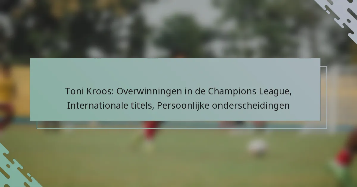 Toni Kroos: Overwinningen in de Champions League, Internationale titels, Persoonlijke onderscheidingen