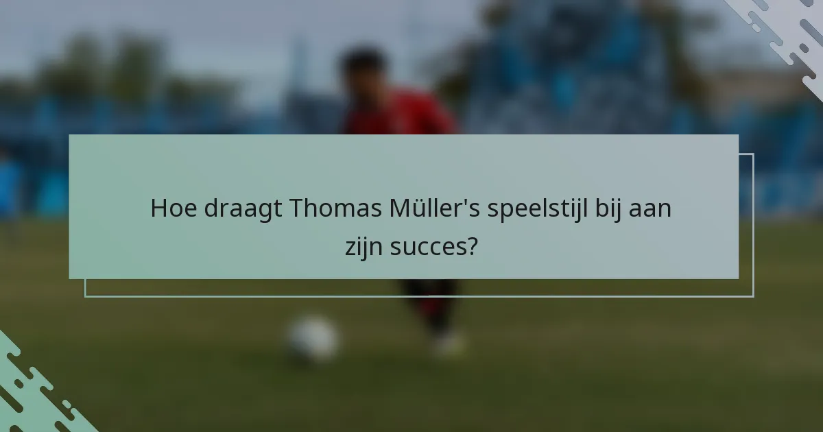 Hoe draagt Thomas Müller's speelstijl bij aan zijn succes?