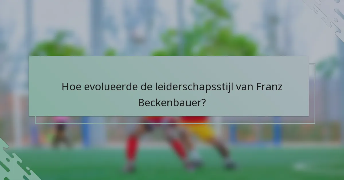 Hoe evolueerde de leiderschapsstijl van Franz Beckenbauer?