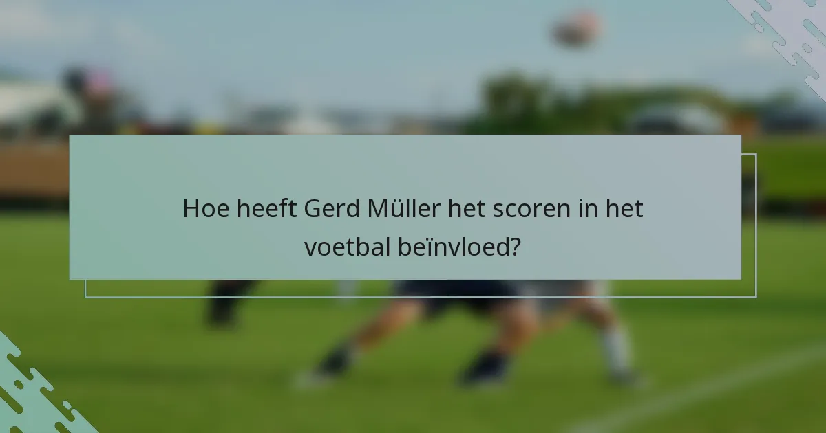 Hoe heeft Gerd Müller het scoren in het voetbal beïnvloed?