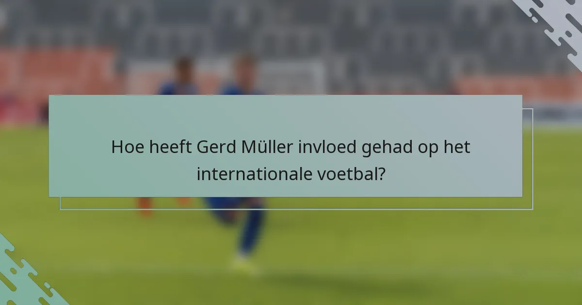 Hoe heeft Gerd Müller invloed gehad op het internationale voetbal?