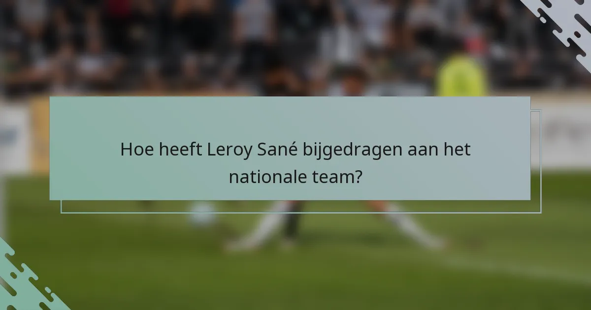 Hoe heeft Leroy Sané bijgedragen aan het nationale team?