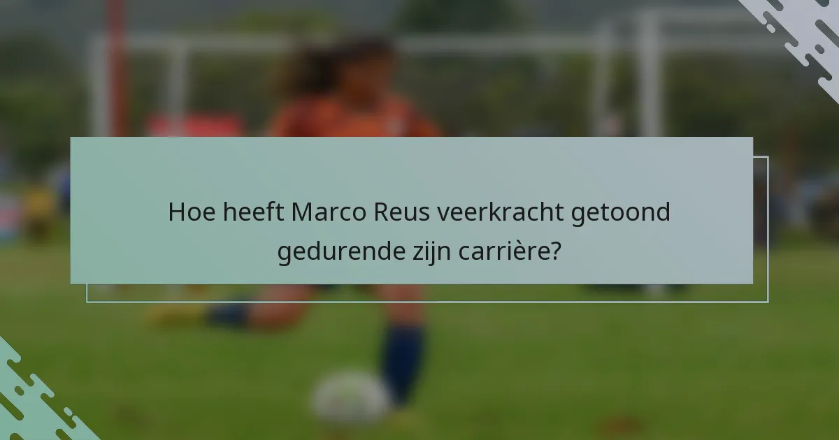 Hoe heeft Marco Reus veerkracht getoond gedurende zijn carrière?