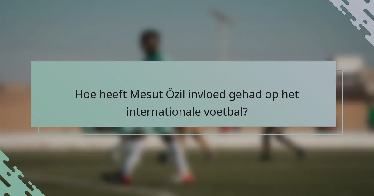 Hoe heeft Mesut Özil invloed gehad op het internationale voetbal?