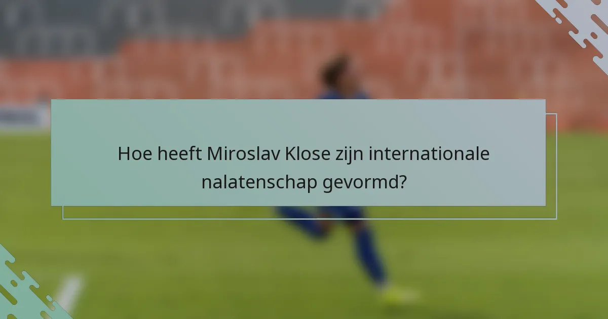 Hoe heeft Miroslav Klose zijn internationale nalatenschap gevormd?