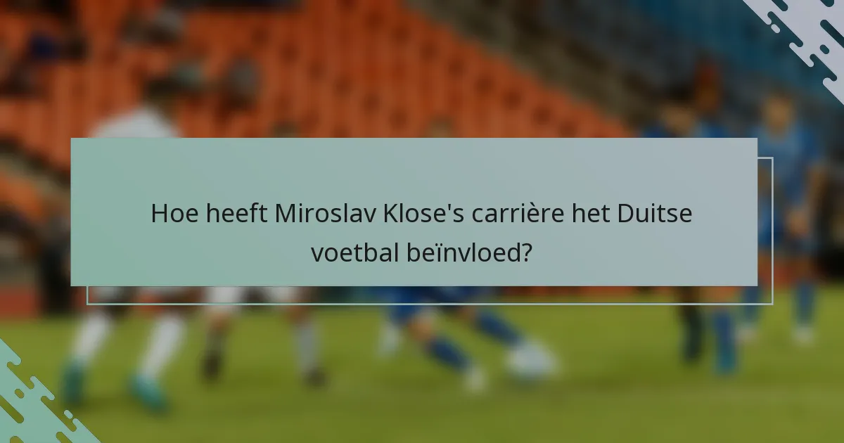 Hoe heeft Miroslav Klose's carrière het Duitse voetbal beïnvloed?