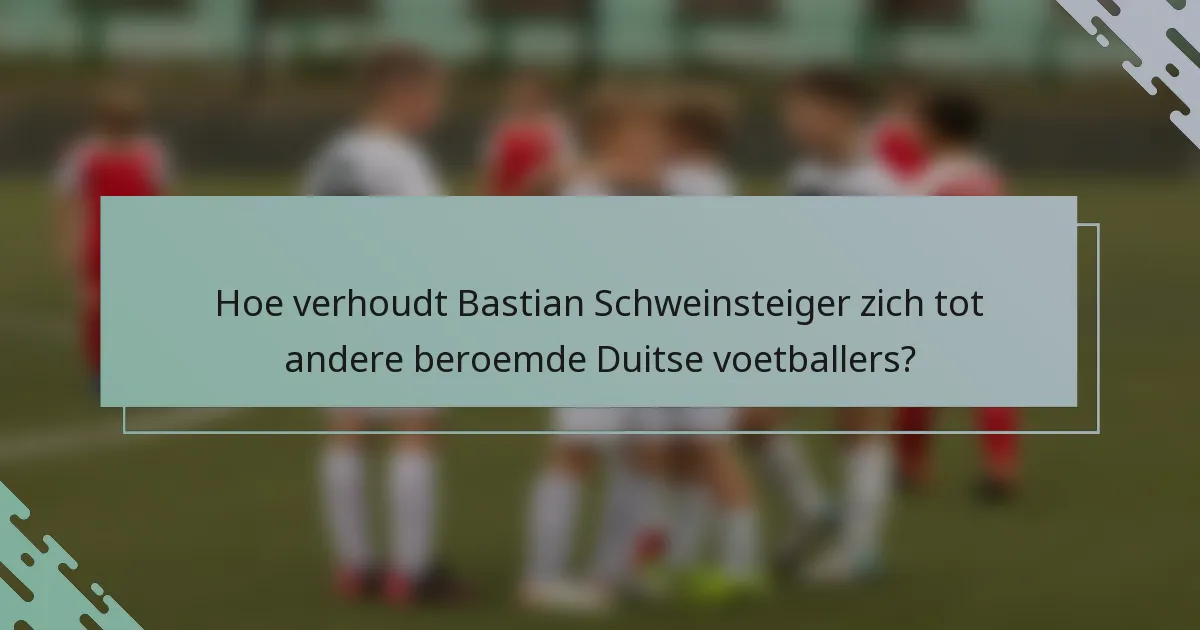 Hoe verhoudt Bastian Schweinsteiger zich tot andere beroemde Duitse voetballers?