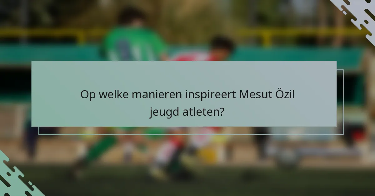 Op welke manieren inspireert Mesut Özil jeugd atleten?