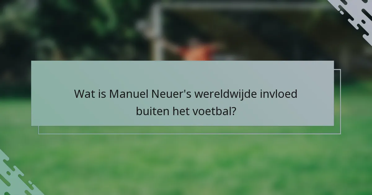 Wat is Manuel Neuer's wereldwijde invloed buiten het voetbal?