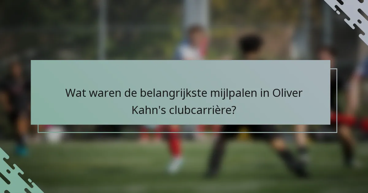 Wat waren de belangrijkste mijlpalen in Oliver Kahn's clubcarrière?