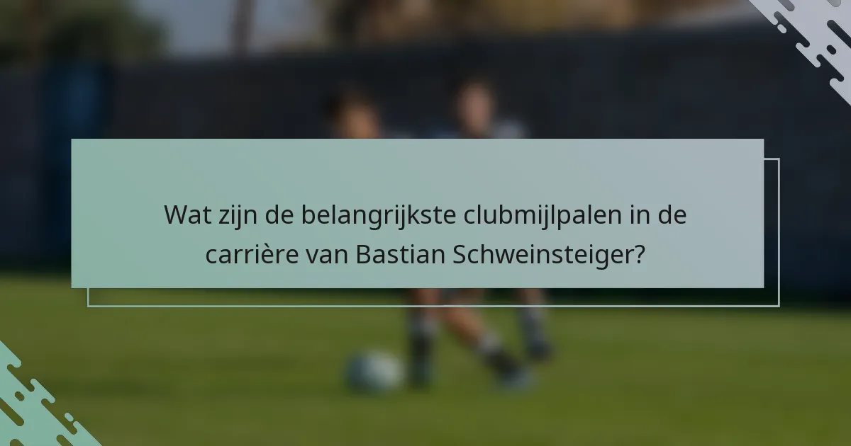 Wat zijn de belangrijkste clubmijlpalen in de carrière van Bastian Schweinsteiger?