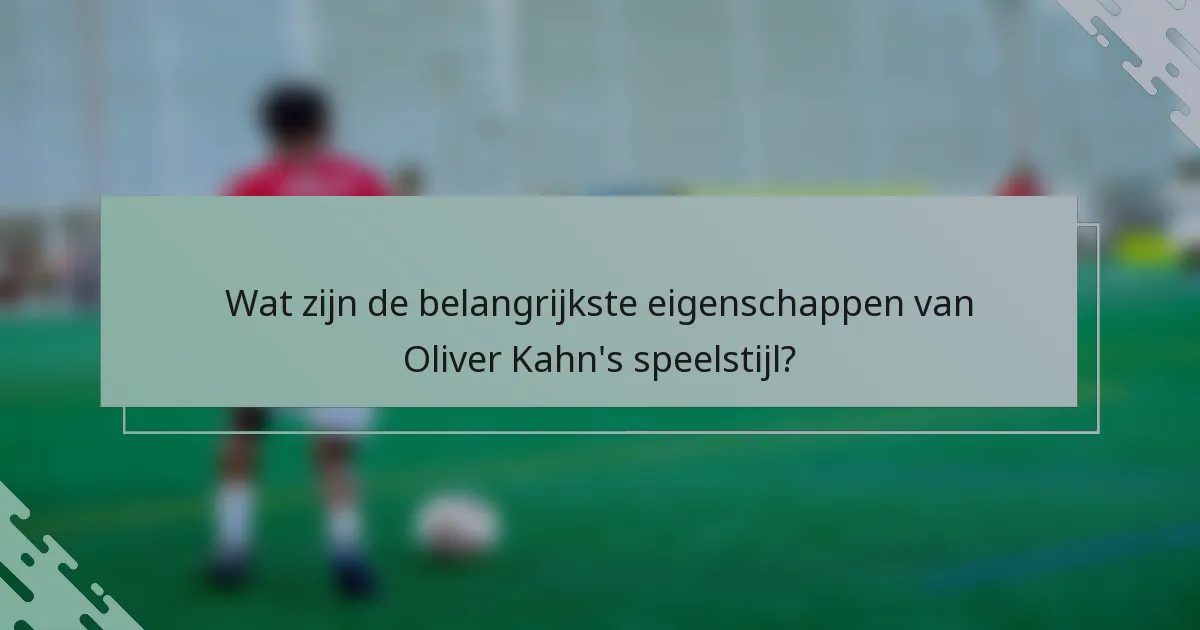 Wat zijn de belangrijkste eigenschappen van Oliver Kahn's speelstijl?