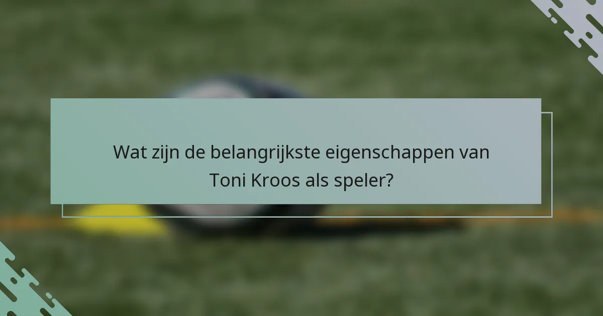 Wat zijn de belangrijkste eigenschappen van Toni Kroos als speler?