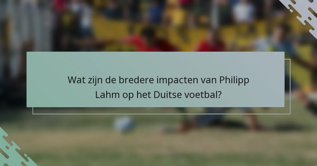 Wat zijn de bredere impacten van Philipp Lahm op het Duitse voetbal?