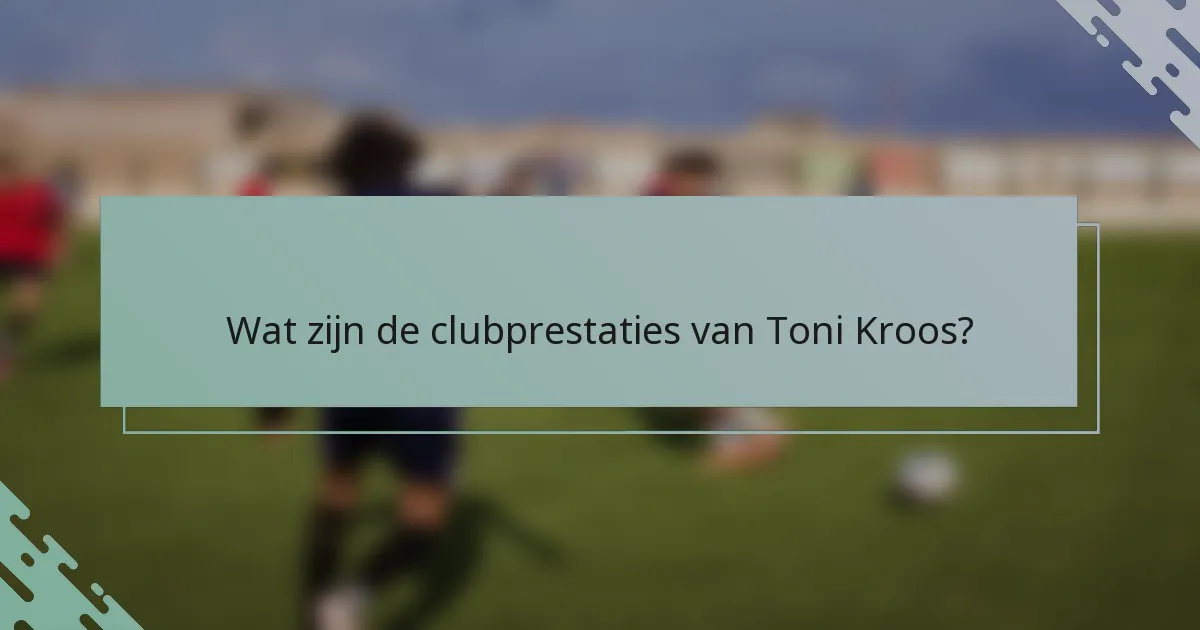 Wat zijn de clubprestaties van Toni Kroos?