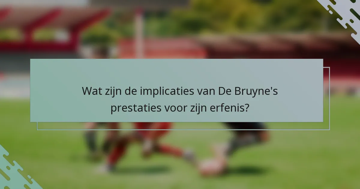Wat zijn de implicaties van De Bruyne's prestaties voor zijn erfenis?