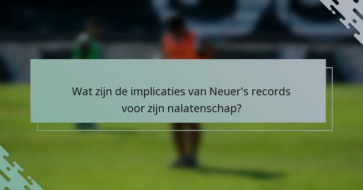 Wat zijn de implicaties van Neuer's records voor zijn nalatenschap?