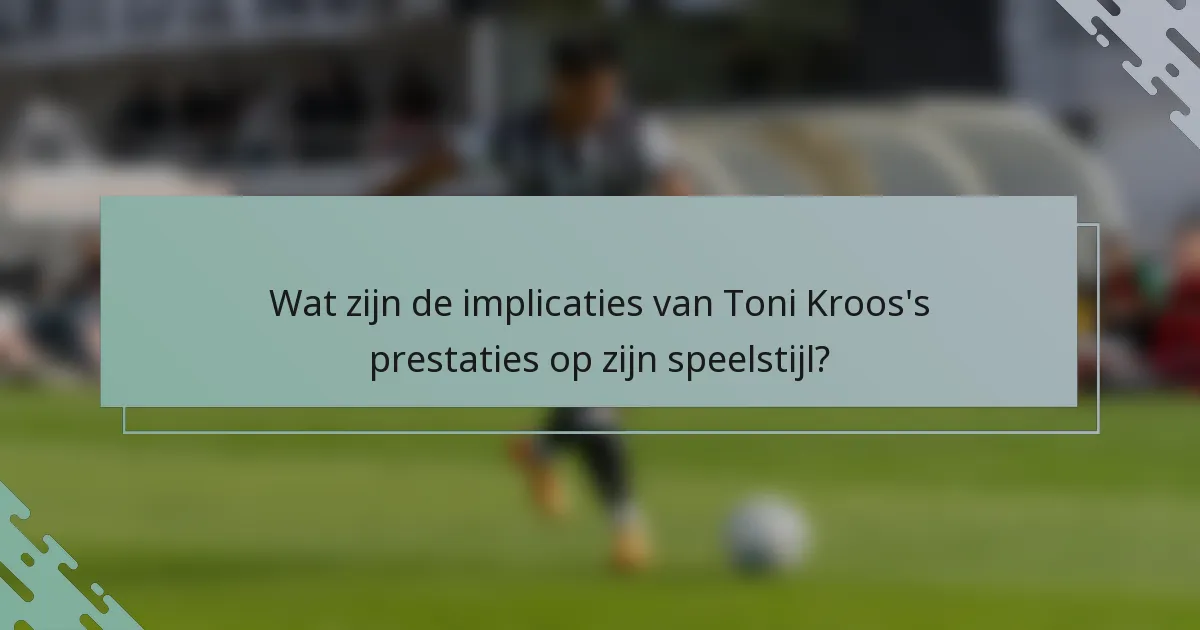 Wat zijn de implicaties van Toni Kroos's prestaties op zijn speelstijl?