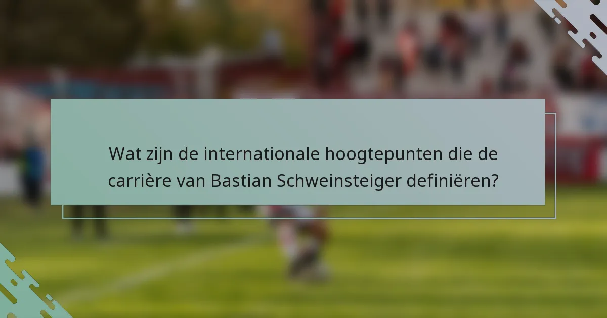 Wat zijn de internationale hoogtepunten die de carrière van Bastian Schweinsteiger definiëren?