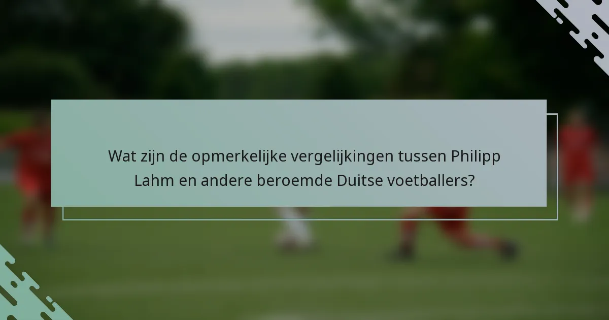 Wat zijn de opmerkelijke vergelijkingen tussen Philipp Lahm en andere beroemde Duitse voetballers?
