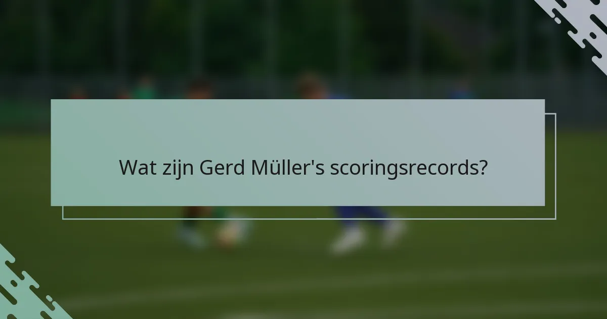 Wat zijn Gerd Müller's scoringsrecords?