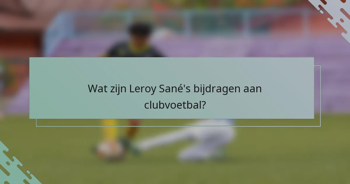 Wat zijn Leroy Sané's bijdragen aan clubvoetbal?