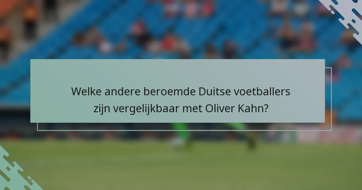 Welke andere beroemde Duitse voetballers zijn vergelijkbaar met Oliver Kahn?