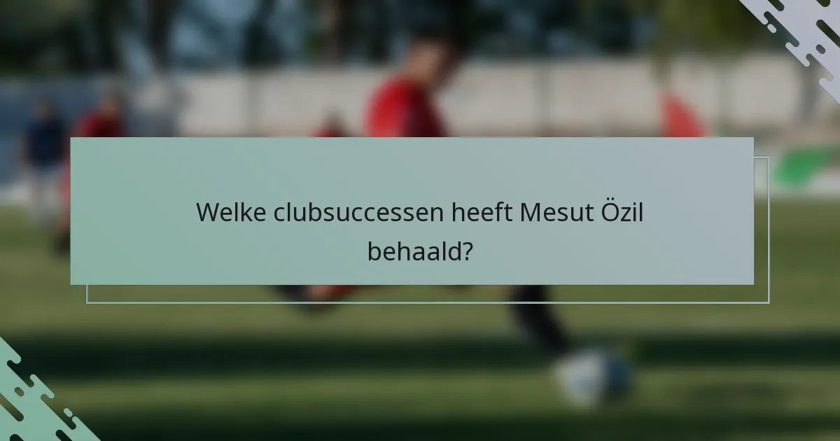 Welke clubsuccessen heeft Mesut Özil behaald?