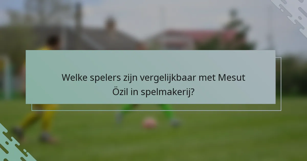 Welke spelers zijn vergelijkbaar met Mesut Özil in spelmakerij?